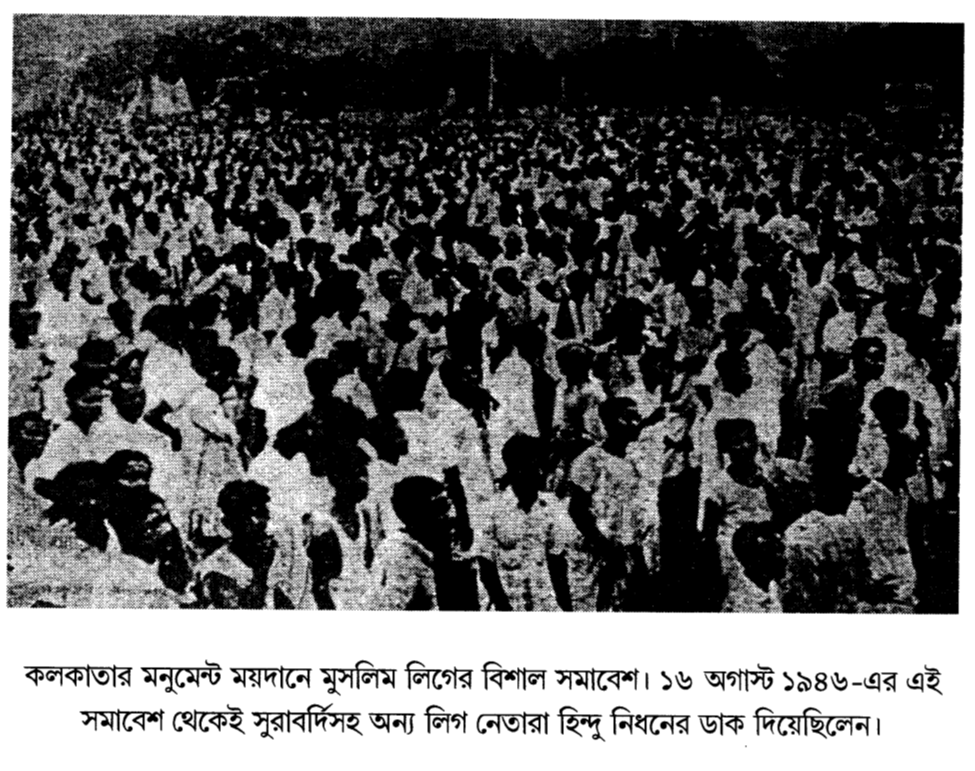 কলকাতার মনুমেন্ট ময়দানে মুসলিম লিগের বিশাল সমাবেশ। ১৬ অগাস্ট ১৯৪৬-এর এই সমাবেশ থেকেই সুরাবর্দিসহ অন্য লিগ নেতারা হিন্দু নিধনের ডাক দিয়েছিলেন।