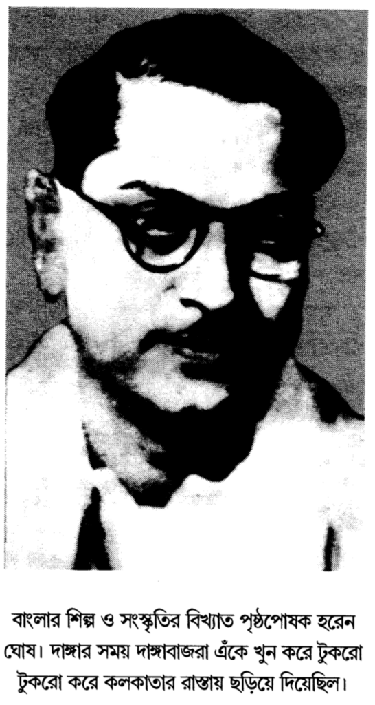 বাংলার শিল্প ও সংস্কৃতির বিখ্যাত পৃষ্ঠপোষক হরেন ঘোষ। দাঙ্গার সময় দাঙ্গাবাজরা এঁকে খুন করে টুকরো টুকরো করে কলকাতার রাস্তায় ছড়িয়ে দিয়েছিল।